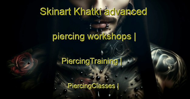 Skinart Khatki advanced piercing workshops | PiercingTraining | PiercingClasses | SkinartTraining-Russian Federation
